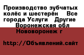 Производство зубчатых колёс и шестерён. - Все города Услуги » Другие   . Воронежская обл.,Нововоронеж г.